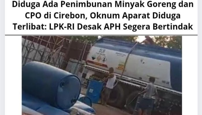 Diduga Ada Penimbunan Minyak Goreng dan CPO di Cirebon, Oknum Aparat Diduga Terlibat: LPK-RI Desak APH Segera Bertindak