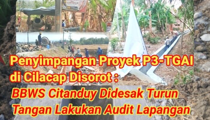 Penyimpangan Proyek P3-TGAI di Cilacap Disorot : BBWS Citanduy Didesak Turun Tangan Lakukan Audit Lapangan